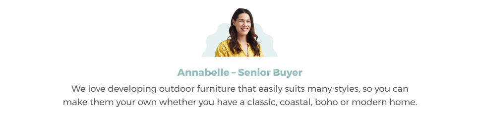 Image of Annabelle our Senior Private Label Buyer Headshot with accompanying Quote 'We love developing outdoor furniture that easily suits many styles, so you can make them your own'.