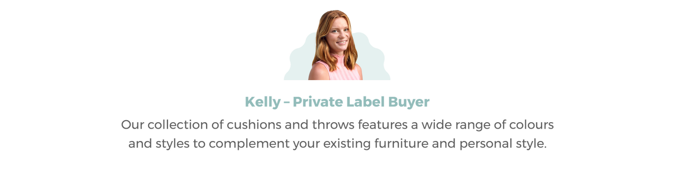 Image of Kelly our Private Label Buyer Headshot with accompanying Quote 'Our collection of cushions and throws features a wide range of colours and style to complement your existing style.'